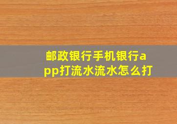 邮政银行手机银行app打流水流水怎么打