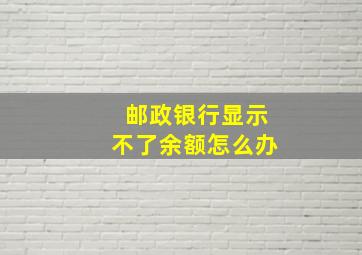 邮政银行显示不了余额怎么办