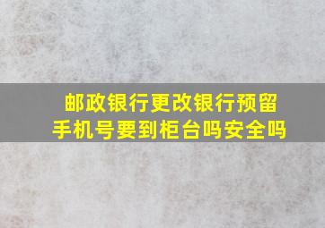 邮政银行更改银行预留手机号要到柜台吗安全吗