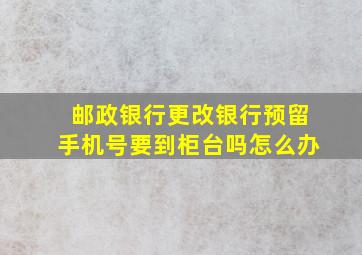 邮政银行更改银行预留手机号要到柜台吗怎么办