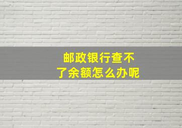 邮政银行查不了余额怎么办呢