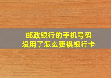 邮政银行的手机号码没用了怎么更换银行卡