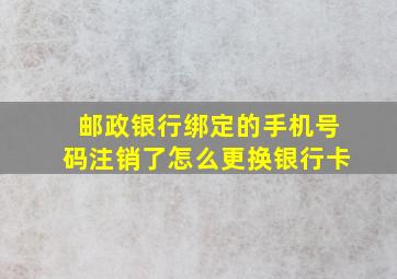 邮政银行绑定的手机号码注销了怎么更换银行卡