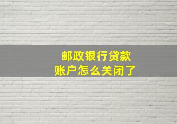 邮政银行贷款账户怎么关闭了