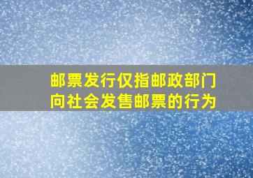 邮票发行仅指邮政部门向社会发售邮票的行为