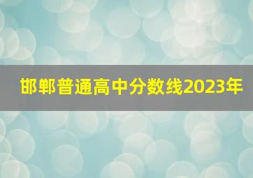 邯郸普通高中分数线2023年