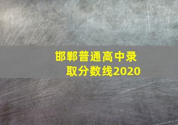 邯郸普通高中录取分数线2020