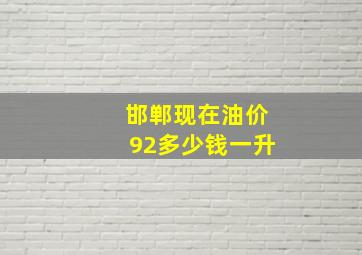 邯郸现在油价92多少钱一升