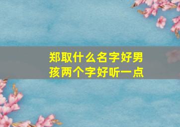 郑取什么名字好男孩两个字好听一点