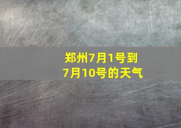 郑州7月1号到7月10号的天气