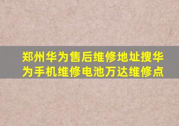 郑州华为售后维修地址搜华为手机维修电池万达维修点