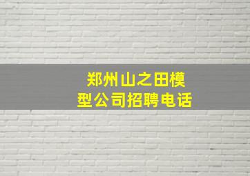 郑州山之田模型公司招聘电话