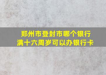 郑州市登封市哪个银行满十六周岁可以办银行卡