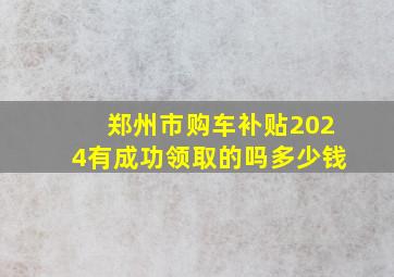 郑州市购车补贴2024有成功领取的吗多少钱