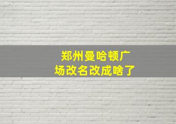 郑州曼哈顿广场改名改成啥了