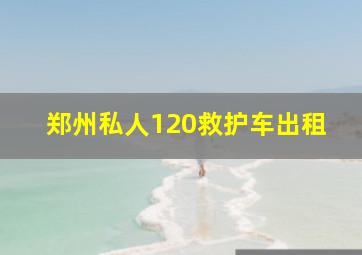 郑州私人120救护车出租