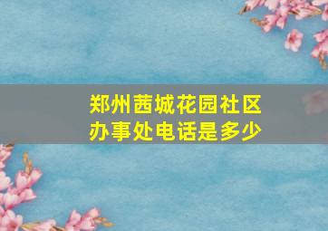 郑州茜城花园社区办事处电话是多少