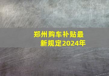 郑州购车补贴最新规定2024年