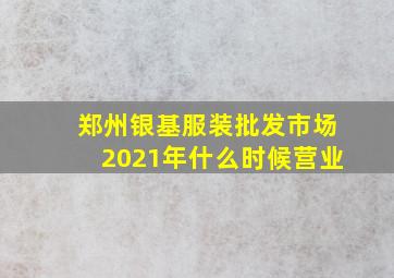 郑州银基服装批发市场2021年什么时候营业