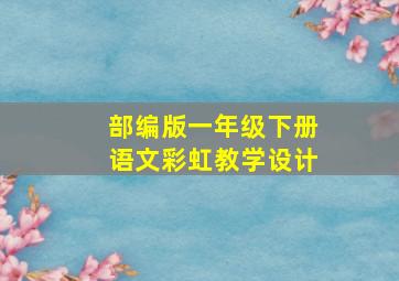 部编版一年级下册语文彩虹教学设计