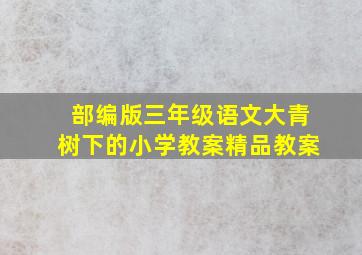 部编版三年级语文大青树下的小学教案精品教案