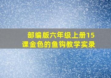 部编版六年级上册15课金色的鱼钩教学实录