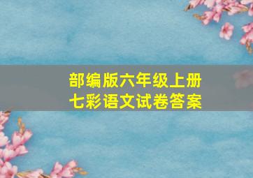 部编版六年级上册七彩语文试卷答案