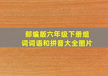 部编版六年级下册组词词语和拼音大全图片