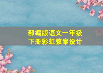 部编版语文一年级下册彩虹教案设计