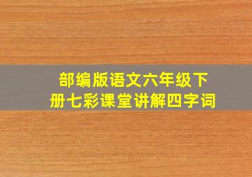 部编版语文六年级下册七彩课堂讲解四字词