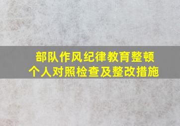 部队作风纪律教育整顿个人对照检查及整改措施