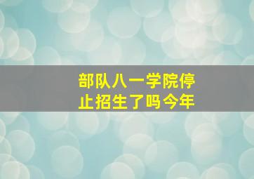 部队八一学院停止招生了吗今年