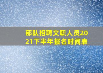 部队招聘文职人员2021下半年报名时间表