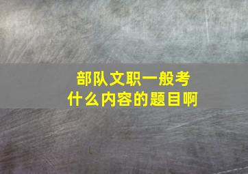 部队文职一般考什么内容的题目啊