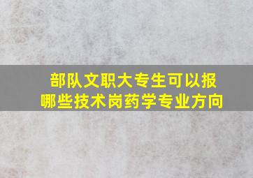 部队文职大专生可以报哪些技术岗药学专业方向