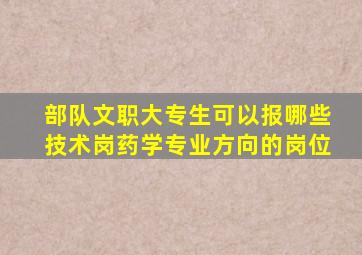 部队文职大专生可以报哪些技术岗药学专业方向的岗位