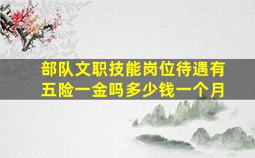 部队文职技能岗位待遇有五险一金吗多少钱一个月