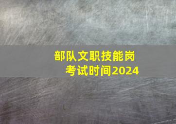 部队文职技能岗考试时间2024