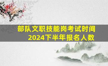 部队文职技能岗考试时间2024下半年报名人数