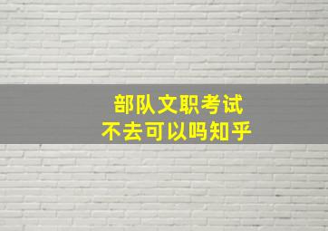 部队文职考试不去可以吗知乎