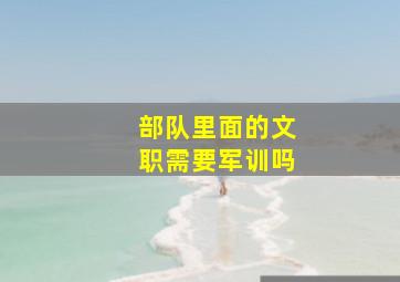 部队里面的文职需要军训吗