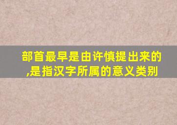 部首最早是由许慎提出来的,是指汉字所属的意义类别