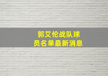 郭艾伦战队球员名单最新消息