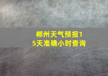 郴州天气预报15天准确小时查询