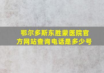 鄂尔多斯东胜蒙医院官方网站查询电话是多少号