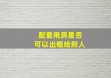 配套用房是否可以出租给别人