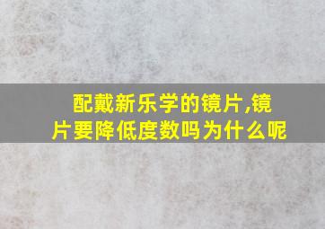 配戴新乐学的镜片,镜片要降低度数吗为什么呢