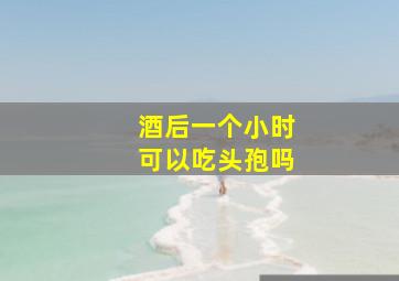 酒后一个小时可以吃头孢吗