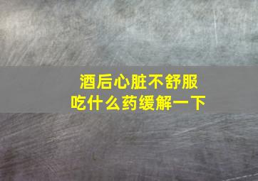 酒后心脏不舒服吃什么药缓解一下