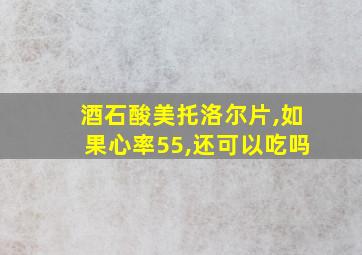 酒石酸美托洛尔片,如果心率55,还可以吃吗